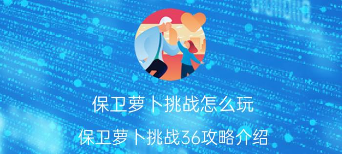 保卫萝卜挑战怎么玩 保卫萝卜挑战36攻略介绍